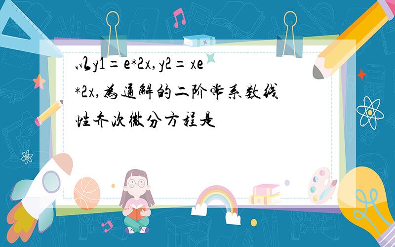 以y1=e*2x,y2=xe*2x,为通解的二阶常系数线性齐次微分方程是