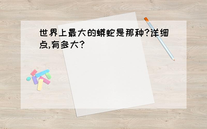 世界上最大的蟒蛇是那种?详细点,有多大?