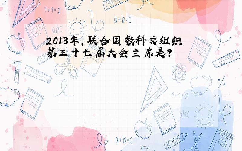 2013年，联合国教科文组织第三十七届大会主席是？