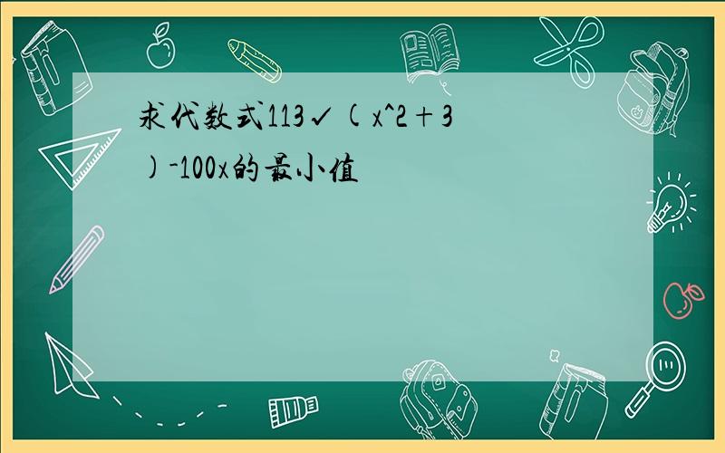 求代数式113√(x^2+3)-100x的最小值