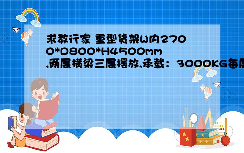 求教行家 重型货架W内2700*D800*H4500mm,两层横梁三层摆放,承载：3000KG每层.立柱规格是 Z90*