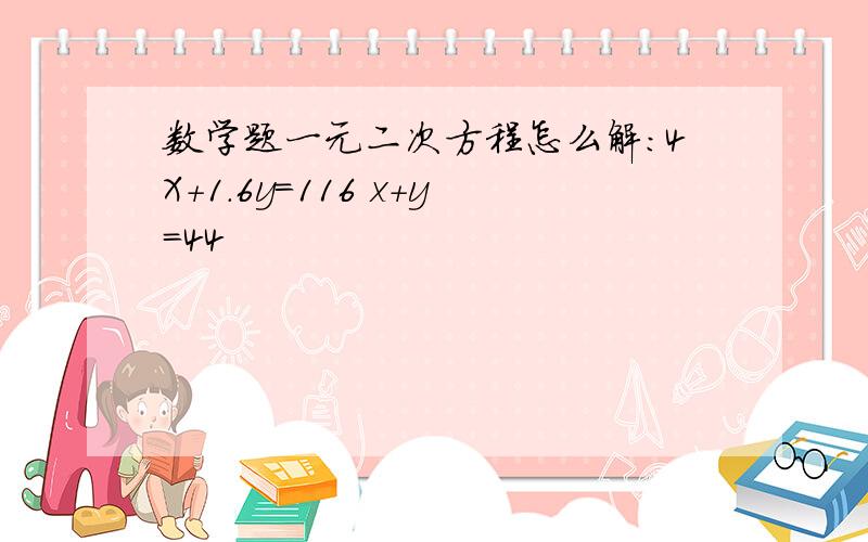 数学题一元二次方程怎么解：4X+1.6y=116 x+y=44