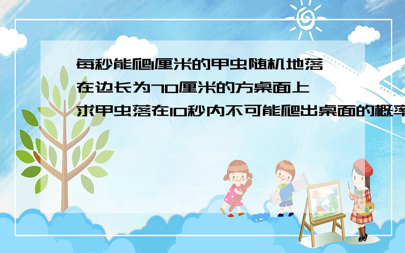 每秒能爬1厘米的甲虫随机地落在边长为70厘米的方桌面上,求甲虫落在10秒内不可能爬出桌面的概率