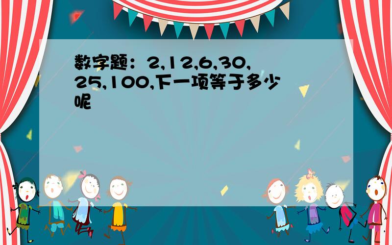 数字题：2,12,6,30,25,100,下一项等于多少呢