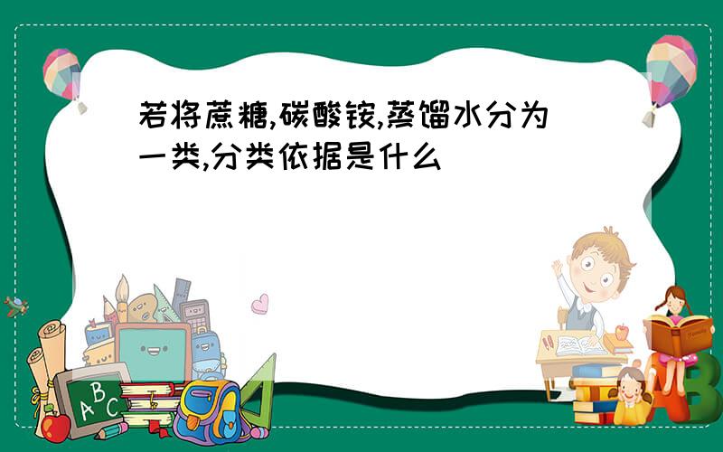 若将蔗糖,碳酸铵,蒸馏水分为一类,分类依据是什么