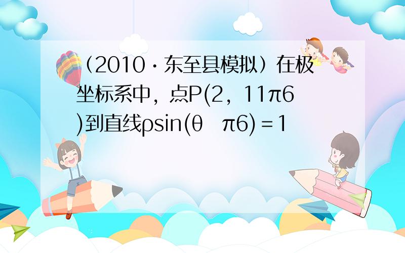 （2010•东至县模拟）在极坐标系中，点P(2，11π6)到直线ρsin(θ−π6)＝1