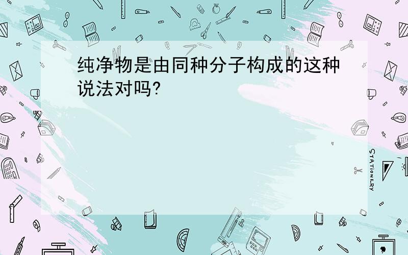 纯净物是由同种分子构成的这种说法对吗?