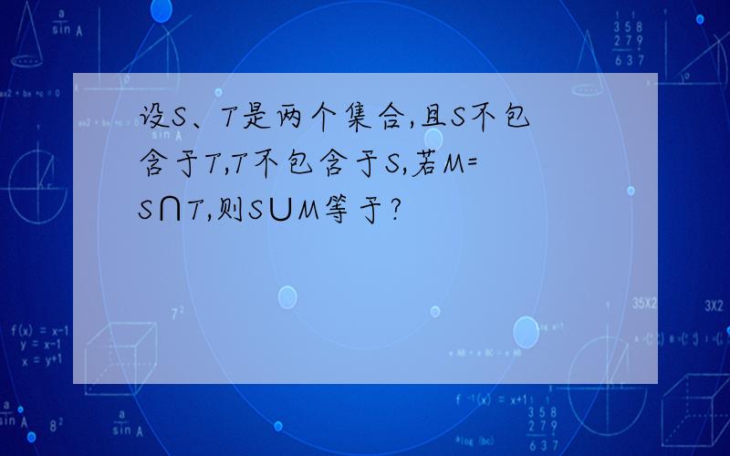 设S、T是两个集合,且S不包含于T,T不包含于S,若M=S∩T,则S∪M等于?