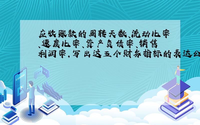 应收账款的周转天数、流动比率、速度比率、资产负债率、销售利润率,写出这五个财务指标的表达公式?