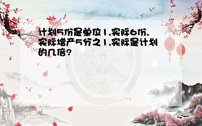 计划5份是单位1,实际6份,实际增产5分之1,实际是计划的几倍?