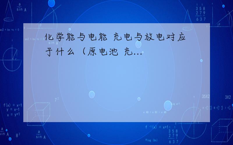 化学能与电能 充电与放电对应于什么（原电池 充...