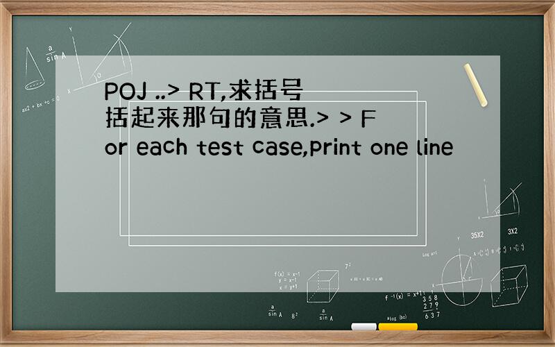 POJ ..> RT,求括号括起来那句的意思.> > For each test case,print one line