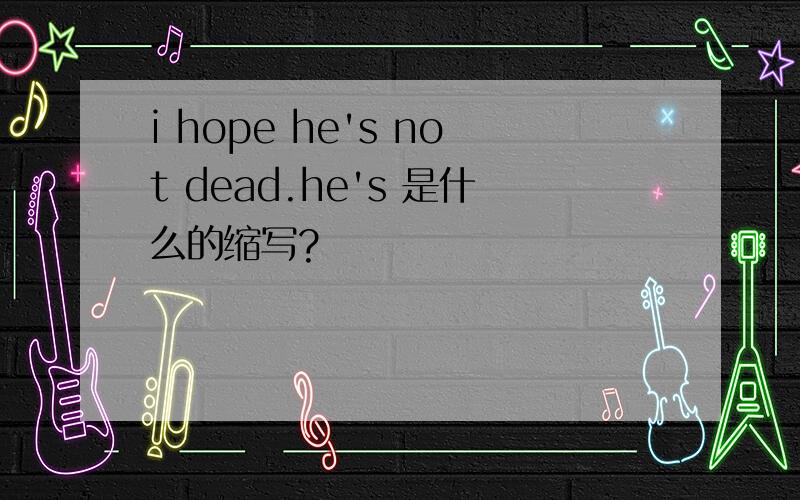 i hope he's not dead.he's 是什么的缩写?