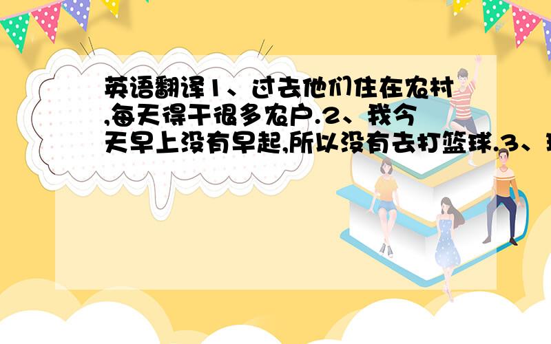 英语翻译1、过去他们住在农村,每天得干很多农户.2、我今天早上没有早起,所以没有去打篮球.3、现在许多年轻人用电脑帮助学