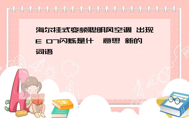 海尔挂式变频聪明风空调 出现E 07闪烁是什麽意思 新的词语