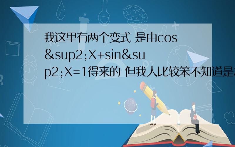 我这里有两个变式 是由cos²X+sin²X=1得来的 但我人比较笨不知道是怎样转化来的