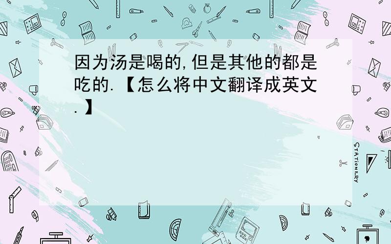 因为汤是喝的,但是其他的都是吃的.【怎么将中文翻译成英文.】