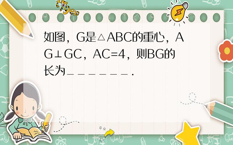 如图，G是△ABC的重心，AG⊥GC，AC=4，则BG的长为______．