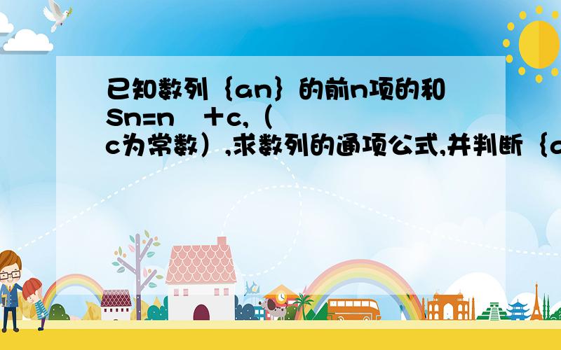 已知数列｛an｝的前n项的和Sn=n²＋c,（c为常数）,求数列的通项公式,并判断｛an｝是不是等差数列.