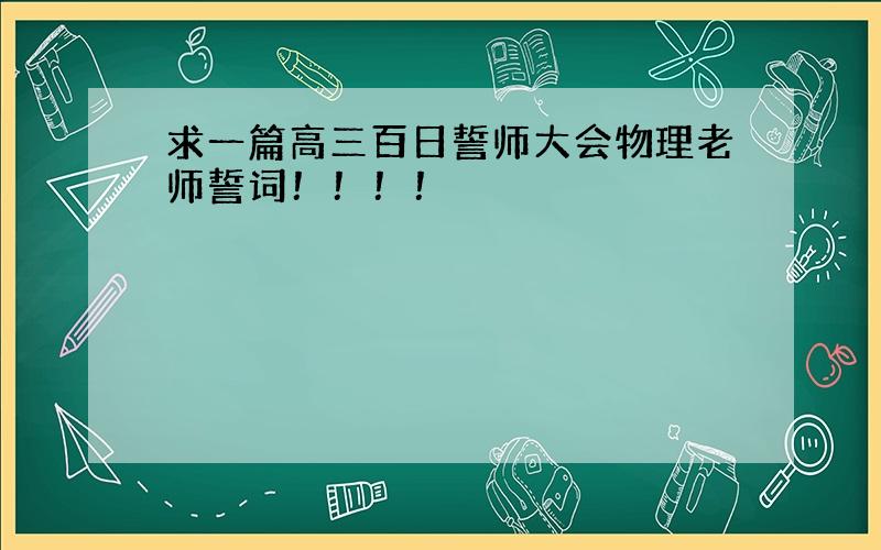 求一篇高三百日誓师大会物理老师誓词！！！！