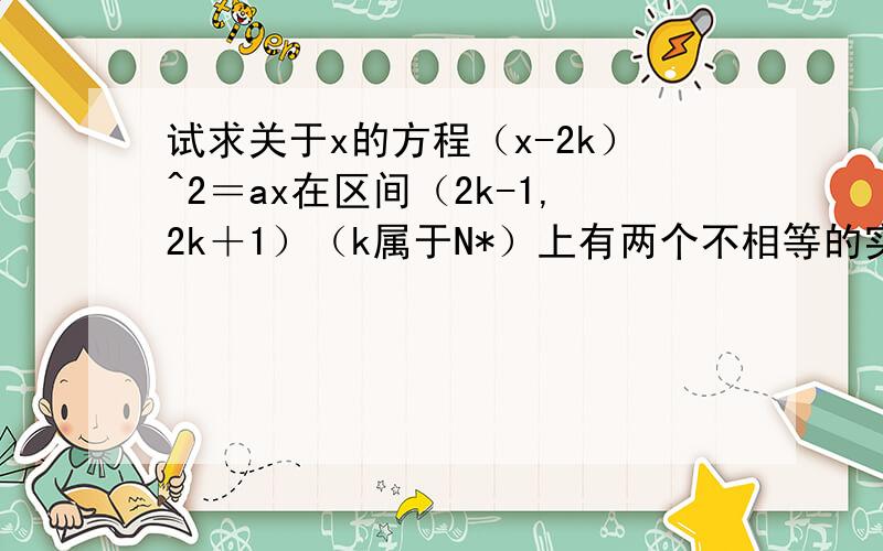 试求关于x的方程（x-2k）^2＝ax在区间（2k-1,2k＋1）（k属于N*）上有两个不相等的实数根的充要条件.