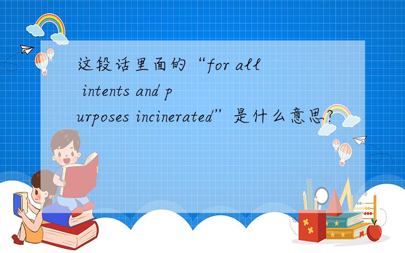 这段话里面的“for all intents and purposes incinerated”是什么意思?