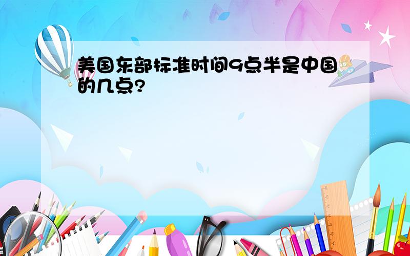 美国东部标准时间9点半是中国的几点?