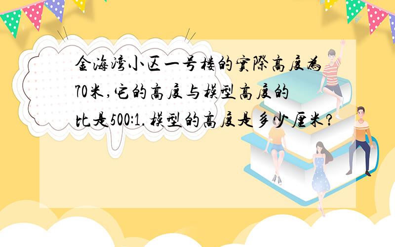 金海湾小区一号楼的实际高度为70米,它的高度与模型高度的比是500:1.模型的高度是多少厘米?