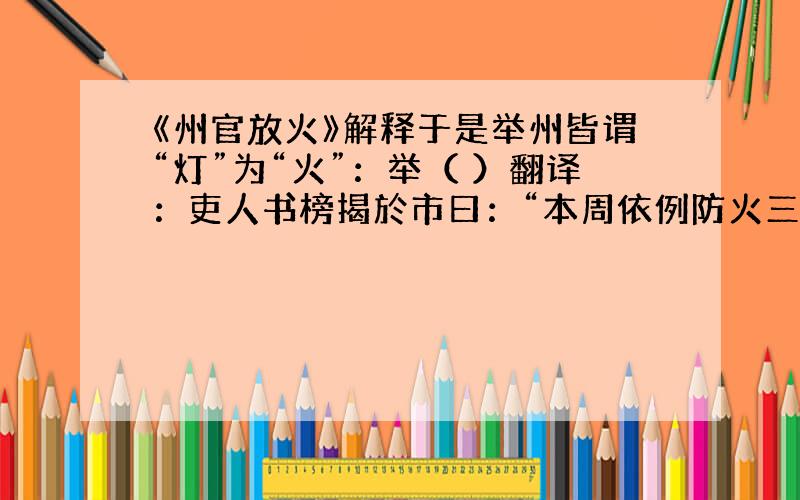 《州官放火》解释于是举州皆谓“灯”为“火”：举（ ）翻译：吏人书榜揭於市曰：“本周依例防火三日.”