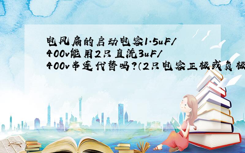 电风扇的启动电容1.5uF/400v能用2只直流3uF/400v串连代替吗?（2只电容正极或负极连接在一起)