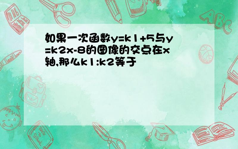 如果一次函数y=k1+5与y=k2x-8的图像的交点在x轴,那么k1:k2等于