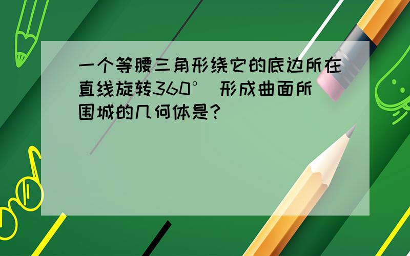 一个等腰三角形绕它的底边所在直线旋转360° 形成曲面所围城的几何体是?