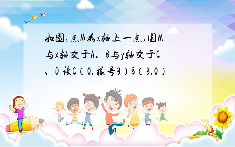 如图,点M为x轴上一点,圆M与x轴交于A、B与y轴交于C、D 设C（0,根号3）B（3,0）