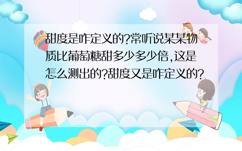 甜度是咋定义的?常听说某某物质比葡萄糖甜多少多少倍,这是怎么测出的?甜度又是咋定义的?