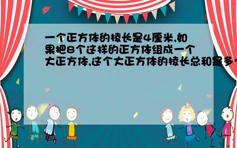 一个正方体的棱长是4厘米,如果把8个这样的正方体组成一个大正方体,这个大正方体的棱长总和是多少?