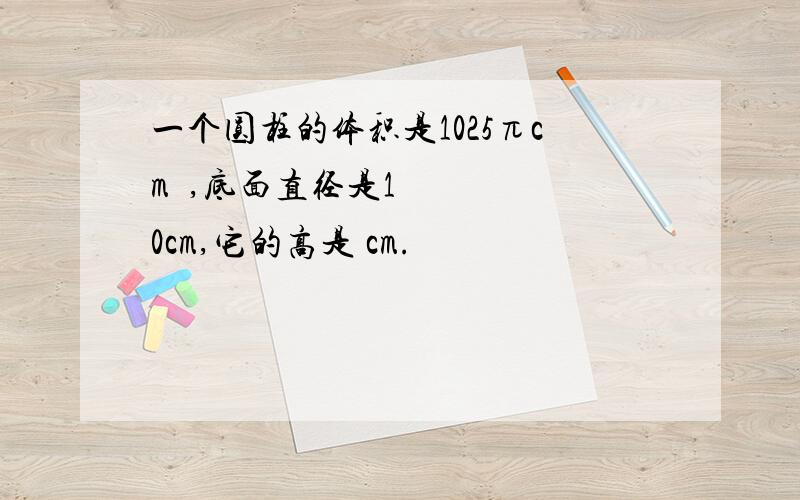 一个圆柱的体积是1025πcm³,底面直径是10cm,它的高是 cm.