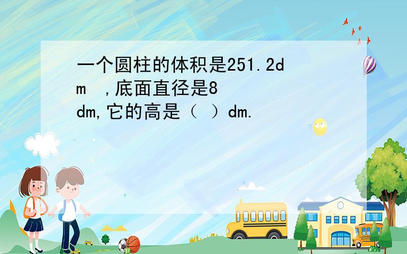 一个圆柱的体积是251.2dm³,底面直径是8dm,它的高是（ ）dm.