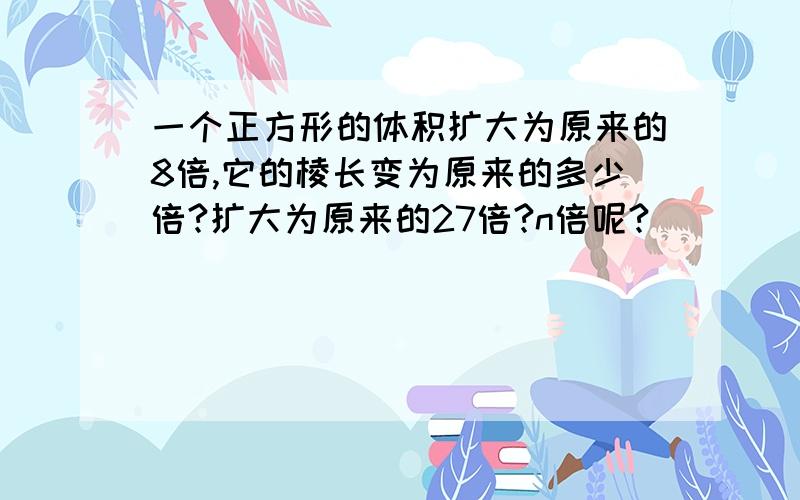 一个正方形的体积扩大为原来的8倍,它的棱长变为原来的多少倍?扩大为原来的27倍?n倍呢?