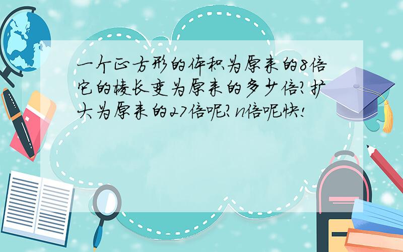 一个正方形的体积为原来的8倍它的棱长变为原来的多少倍?扩大为原来的27倍呢?n倍呢快!