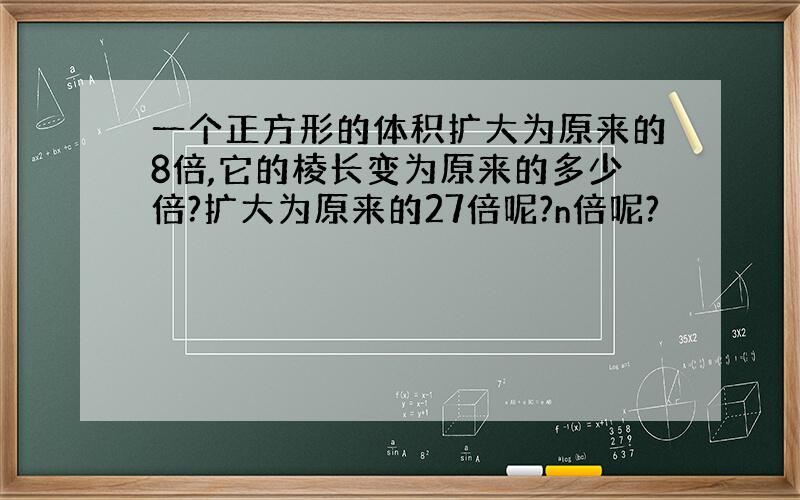 一个正方形的体积扩大为原来的8倍,它的棱长变为原来的多少倍?扩大为原来的27倍呢?n倍呢?