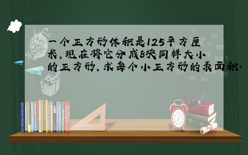 一个正方形体积是125平方厘米,现在将它分成8块同样大小的正方形,求每个小正方形的表面积.