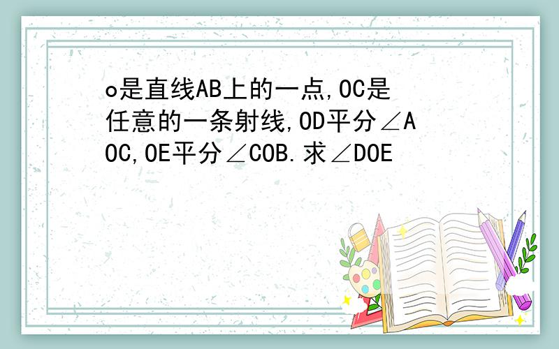 o是直线AB上的一点,OC是任意的一条射线,OD平分∠AOC,OE平分∠COB.求∠DOE