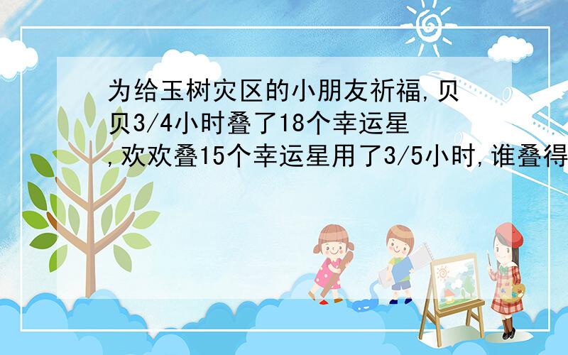 为给玉树灾区的小朋友祈福,贝贝3/4小时叠了18个幸运星,欢欢叠15个幸运星用了3/5小时,谁叠得快?（用2种方法解答）