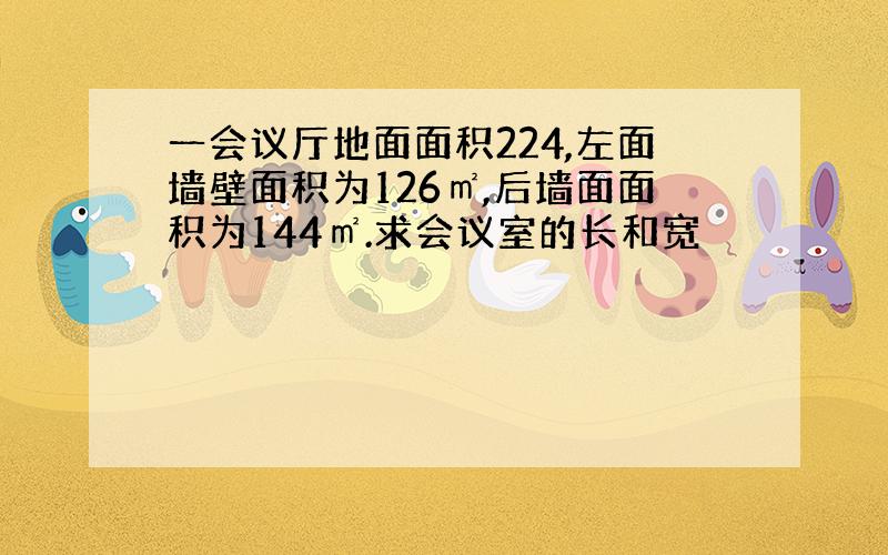 一会议厅地面面积224,左面墙壁面积为126㎡,后墙面面积为144㎡.求会议室的长和宽