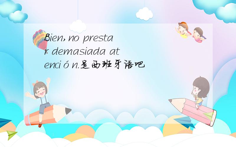 Bien,no prestar demasiada atención.是西班牙语吧