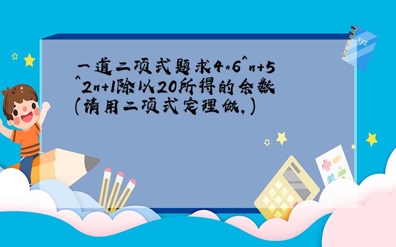 一道二项式题求4*6^n+5^2n+1除以20所得的余数(请用二项式定理做,)