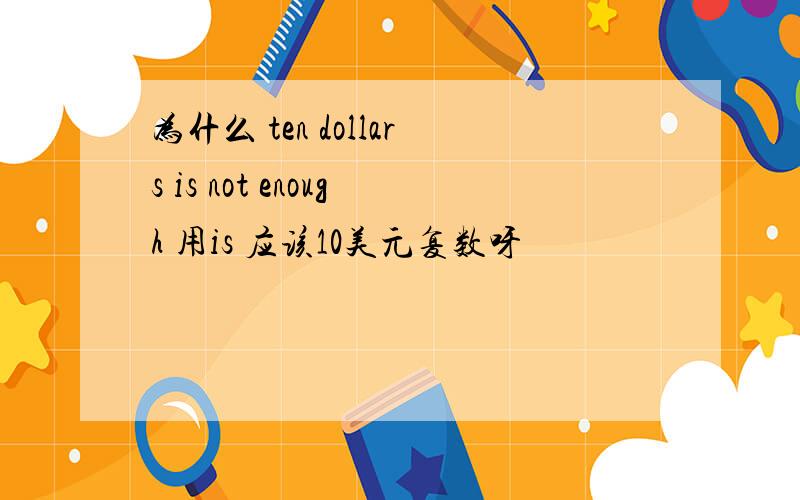 为什么 ten dollars is not enough 用is 应该10美元复数呀