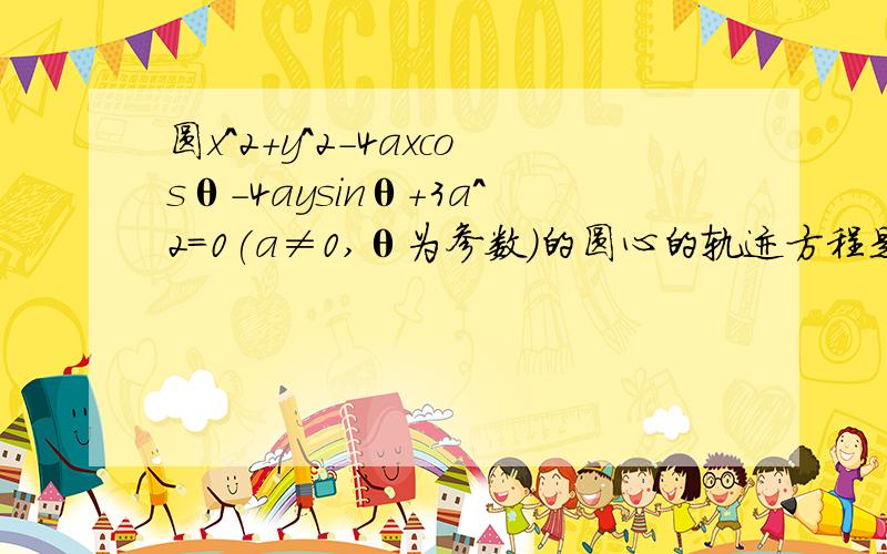 圆x^2+y^2-4axcosθ-4aysinθ+3a^2=0(a≠0,θ为参数）的圆心的轨迹方程是