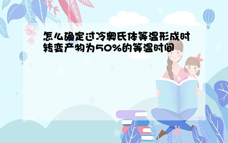 怎么确定过冷奥氏体等温形成时转变产物为50%的等温时间