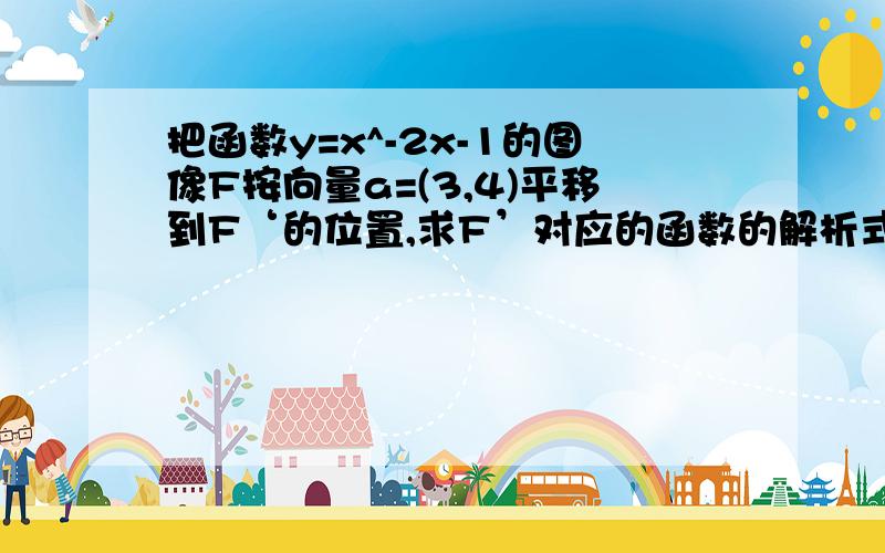 把函数y=x^-2x-1的图像F按向量a=(3,4)平移到F‘的位置,求F’对应的函数的解析式